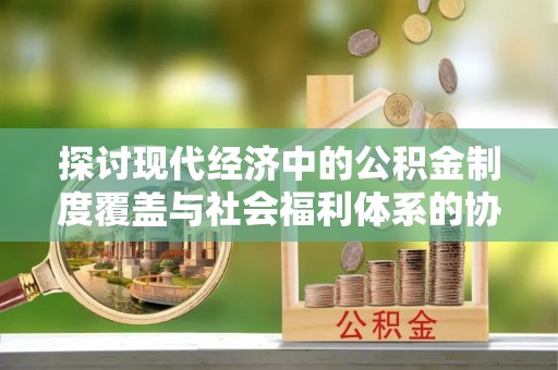 磁县探讨现代经济中的公积金制度覆盖与社会福利体系的协同发展