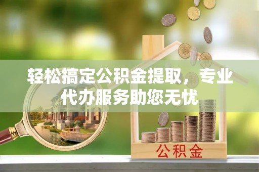 磁县轻松搞定公积金提取，专业代办服务助您无忧