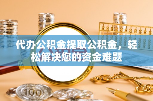 磁县代办公积金提取公积金，轻松解决您的资金难题