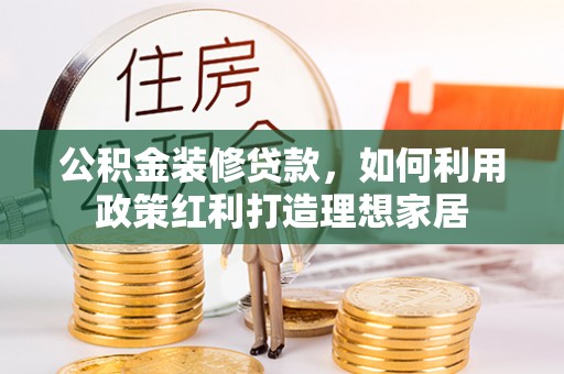 磁县公积金装修贷款，如何利用政策红利打造理想家居