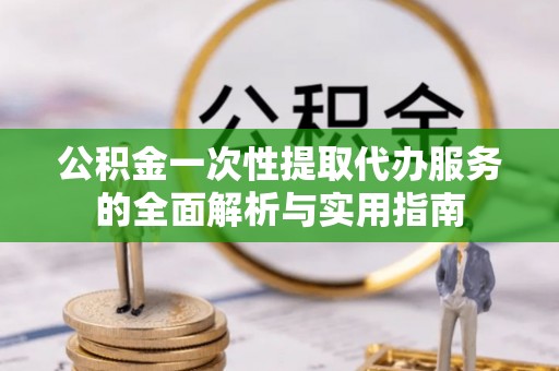 磁县公积金一次性提取代办服务的全面解析与实用指南