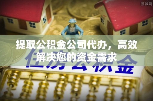 磁县提取公积金公司代办，高效解决您的资金需求