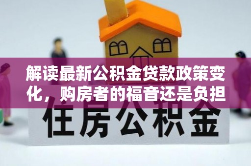 磁县解读最新公积金贷款政策变化，购房者的福音还是负担？