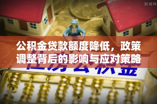 磁县公积金贷款额度降低，政策调整背后的影响与应对策略