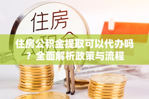 磁县住房公积金提取可以代办吗？全面解析政策与流程