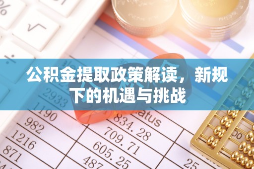 磁县公积金提取政策解读，新规下的机遇与挑战