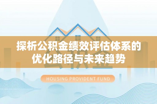 磁县探析公积金绩效评估体系的优化路径与未来趋势