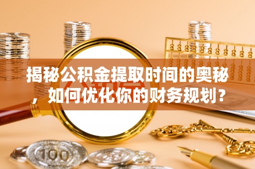 磁县揭秘公积金提取时间的奥秘，如何优化你的财务规划？