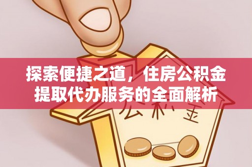 磁县探索便捷之道，住房公积金提取代办服务的全面解析