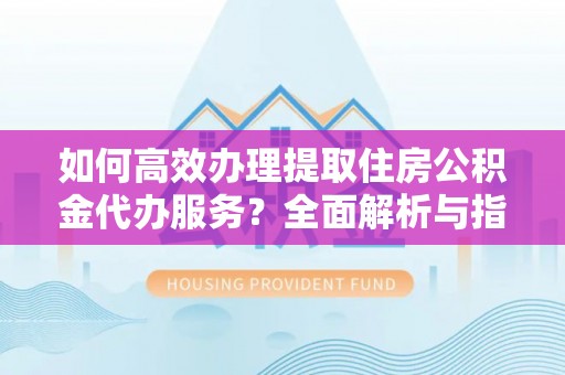 磁县如何高效办理提取住房公积金代办服务？全面解析与指南