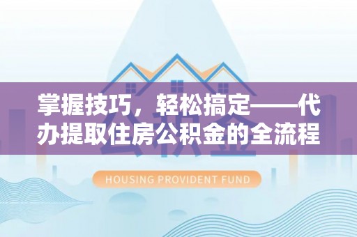 磁县掌握技巧，轻松搞定——代办提取住房公积金的全流程解析