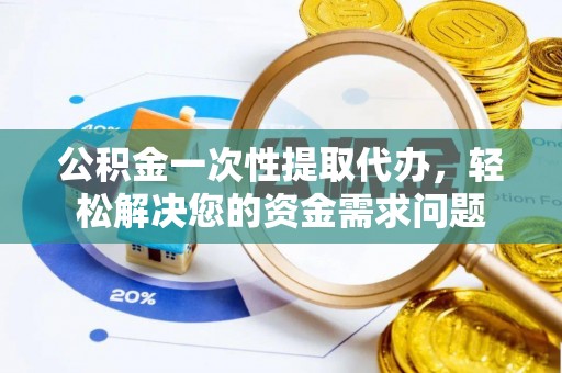 磁县公积金一次性提取代办，轻松解决您的资金需求问题