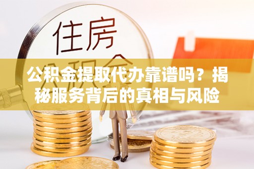 磁县公积金提取代办靠谱吗？揭秘服务背后的真相与风险