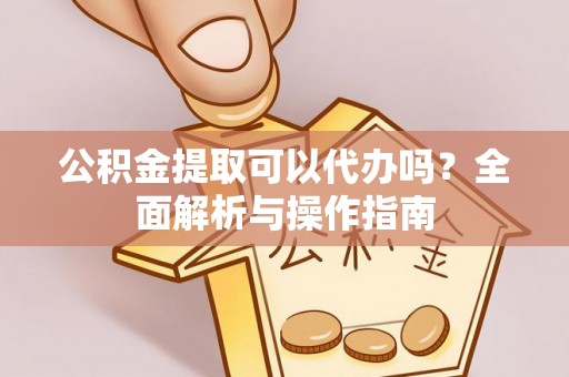 磁县公积金提取可以代办吗？全面解析与操作指南