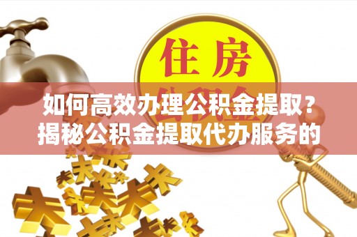 磁县如何高效办理公积金提取？揭秘公积金提取代办服务的优势与注意事项