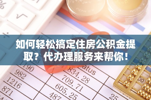 磁县如何轻松搞定住房公积金提取？代办理服务来帮你！