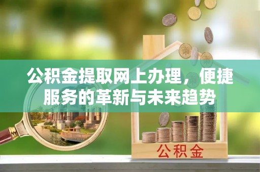 磁县公积金提取网上办理，便捷服务的革新与未来趋势
