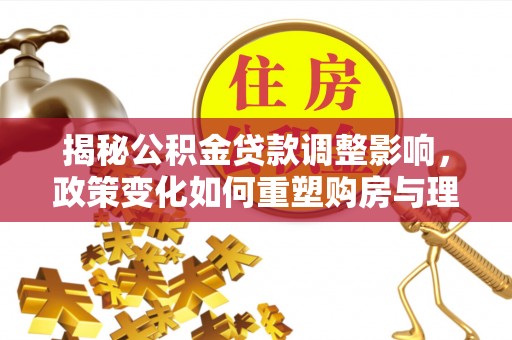 磁县揭秘公积金贷款调整影响，政策变化如何重塑购房与理财规划