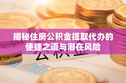 磁县揭秘住房公积金提取代办的便捷之道与潜在风险