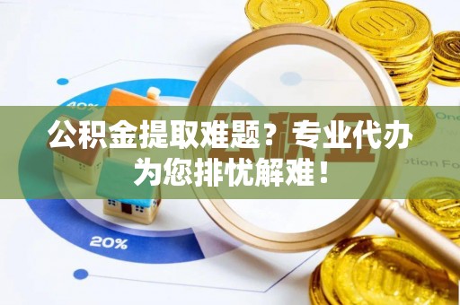 磁县公积金提取难题？专业代办为您排忧解难！