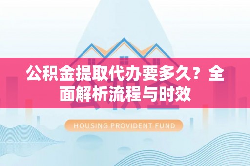 磁县公积金提取代办要多久？全面解析流程与时效