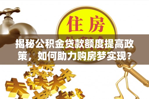 磁县揭秘公积金贷款额度提高政策，如何助力购房梦实现？