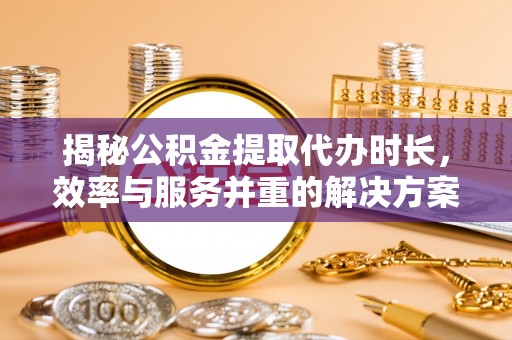磁县揭秘公积金提取代办时长，效率与服务并重的解决方案