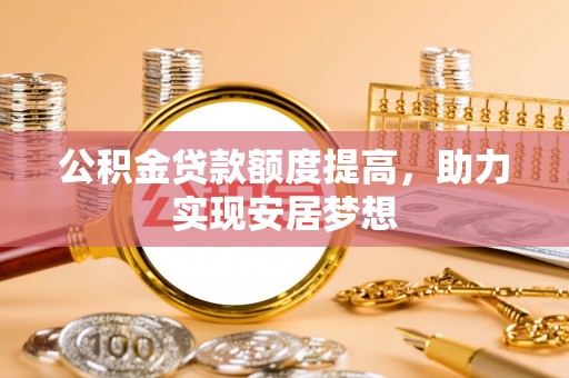 磁县公积金贷款额度提高，助力实现安居梦想