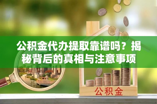 磁县公积金代办提取靠谱吗？揭秘背后的真相与注意事项