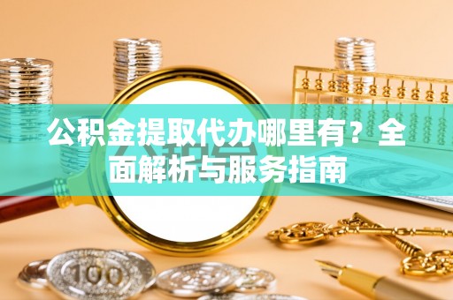 磁县公积金提取代办哪里有？全面解析与服务指南