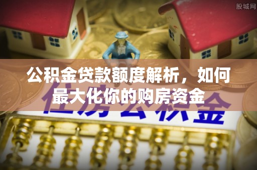 磁县公积金贷款额度解析，如何最大化你的购房资金