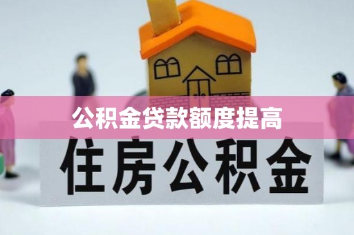 磁县公积金贷款额度提高