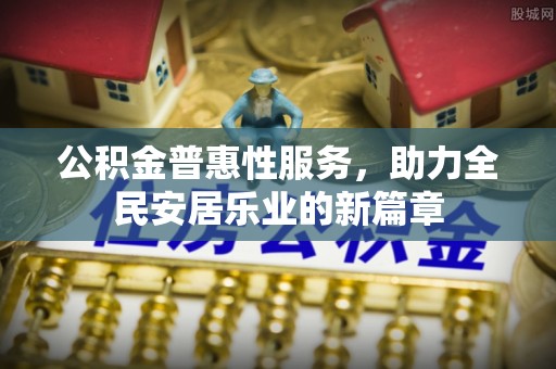 磁县公积金普惠性服务，助力全民安居乐业的新篇章