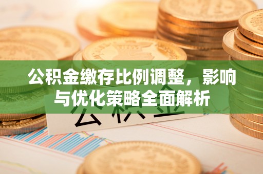 磁县公积金缴存比例调整，影响与优化策略全面解析