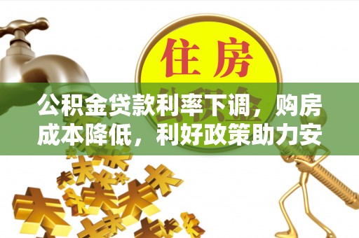 磁县公积金贷款利率下调，购房成本降低，利好政策助力安居梦想