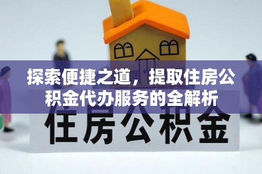 磁县探索便捷之道，提取住房公积金代办服务的全解析