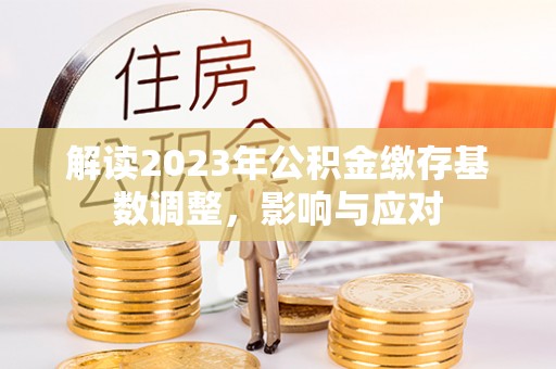 磁县解读2023年公积金缴存基数调整，影响与应对