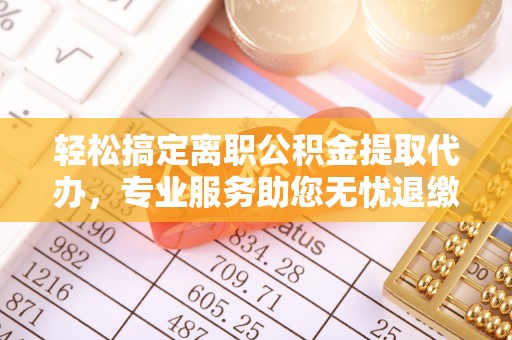 磁县轻松搞定离职公积金提取代办，专业服务助您无忧退缴