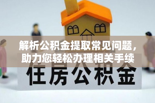 磁县解析公积金提取常见问题，助力您轻松办理相关手续