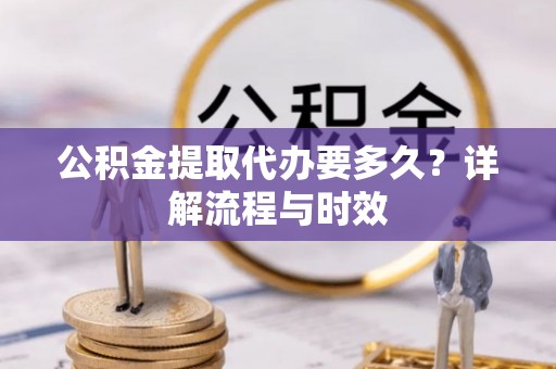 磁县公积金提取代办要多久？详解流程与时效