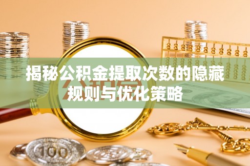 磁县揭秘公积金提取次数的隐藏规则与优化策略