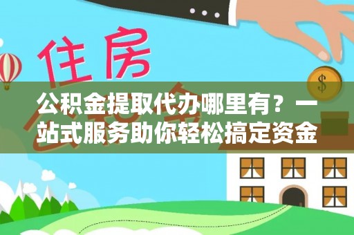 磁县公积金提取代办哪里有？一站式服务助你轻松搞定资金难题