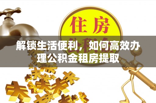 磁县解锁生活便利，如何高效办理公积金租房提取
