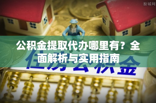 磁县公积金提取代办哪里有？全面解析与实用指南