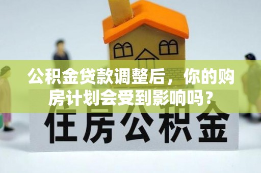 磁县公积金贷款调整后，你的购房计划会受到影响吗？