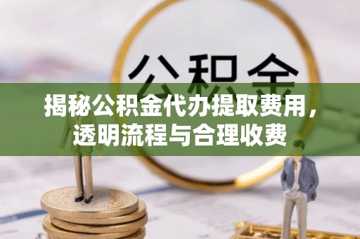磁县揭秘公积金代办提取费用，透明流程与合理收费