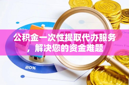 磁县公积金一次性提取代办服务，解决您的资金难题