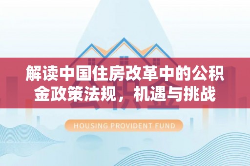 磁县解读中国住房改革中的公积金政策法规，机遇与挑战