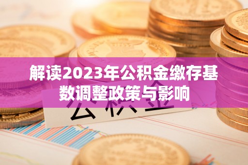 磁县解读2023年公积金缴存基数调整政策与影响