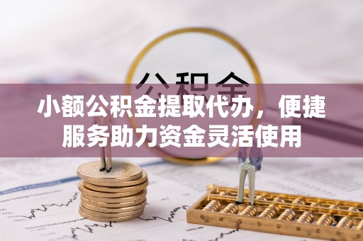 磁县小额公积金提取代办，便捷服务助力资金灵活使用